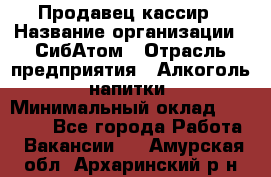 Продавец-кассир › Название организации ­ СибАтом › Отрасль предприятия ­ Алкоголь, напитки › Минимальный оклад ­ 14 500 - Все города Работа » Вакансии   . Амурская обл.,Архаринский р-н